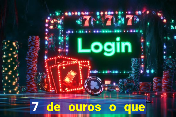 7 de ouros o que ele sente por mim